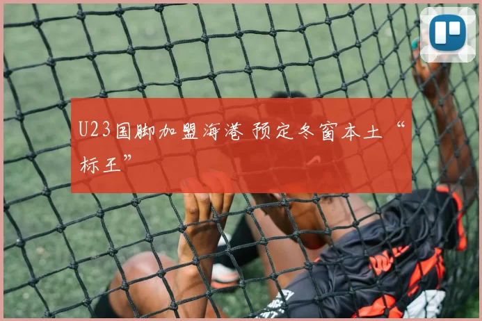 U23国脚加盟海港 预定冬窗本土“标王”